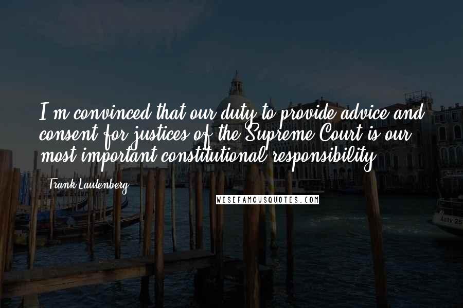 Frank Lautenberg Quotes: I'm convinced that our duty to provide advice and consent for justices of the Supreme Court is our most important constitutional responsibility.