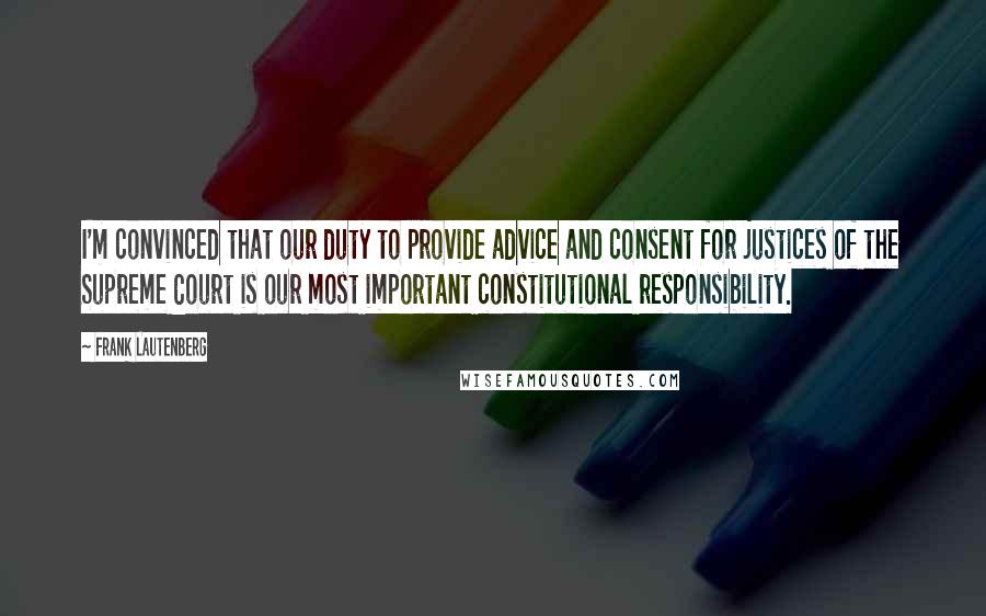 Frank Lautenberg Quotes: I'm convinced that our duty to provide advice and consent for justices of the Supreme Court is our most important constitutional responsibility.