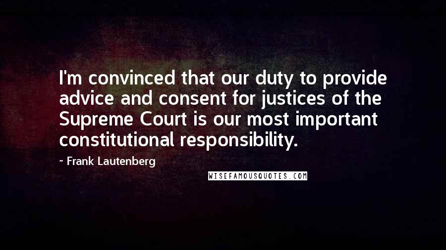 Frank Lautenberg Quotes: I'm convinced that our duty to provide advice and consent for justices of the Supreme Court is our most important constitutional responsibility.