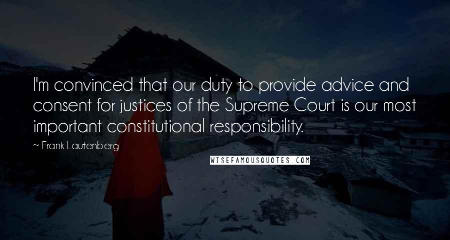 Frank Lautenberg Quotes: I'm convinced that our duty to provide advice and consent for justices of the Supreme Court is our most important constitutional responsibility.