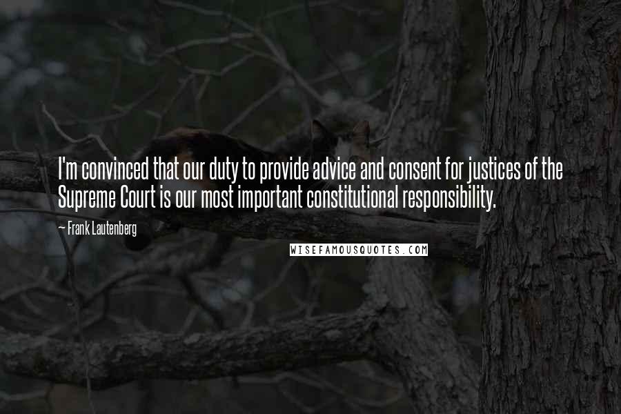 Frank Lautenberg Quotes: I'm convinced that our duty to provide advice and consent for justices of the Supreme Court is our most important constitutional responsibility.