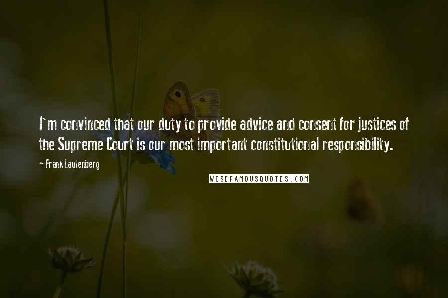 Frank Lautenberg Quotes: I'm convinced that our duty to provide advice and consent for justices of the Supreme Court is our most important constitutional responsibility.