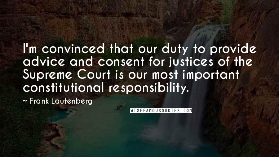 Frank Lautenberg Quotes: I'm convinced that our duty to provide advice and consent for justices of the Supreme Court is our most important constitutional responsibility.