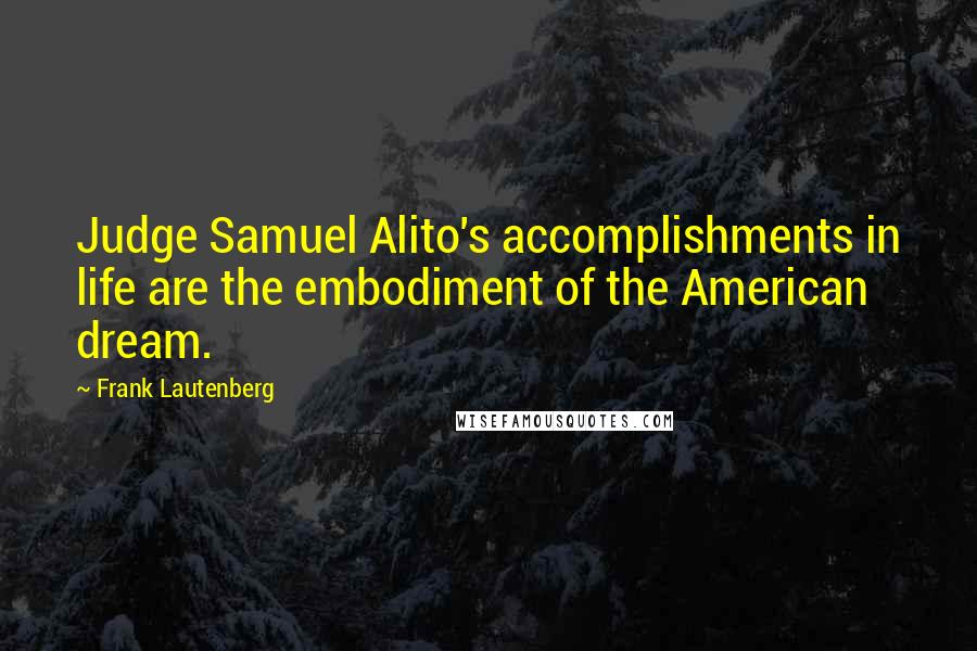 Frank Lautenberg Quotes: Judge Samuel Alito's accomplishments in life are the embodiment of the American dream.