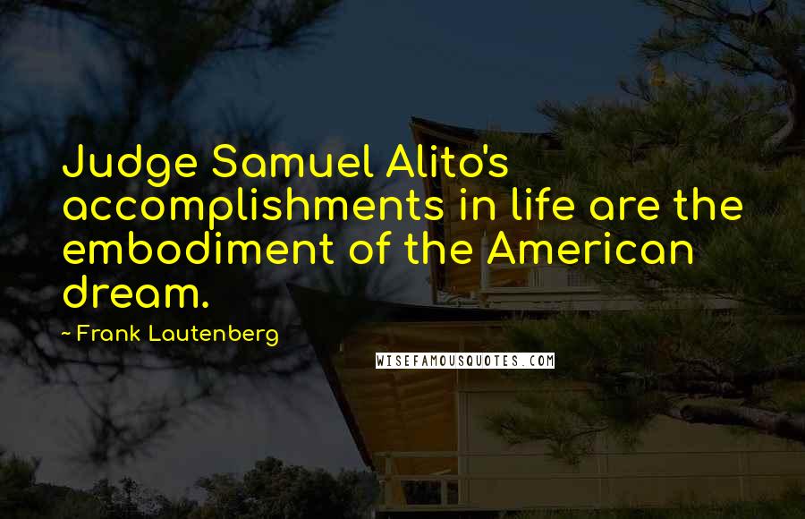 Frank Lautenberg Quotes: Judge Samuel Alito's accomplishments in life are the embodiment of the American dream.
