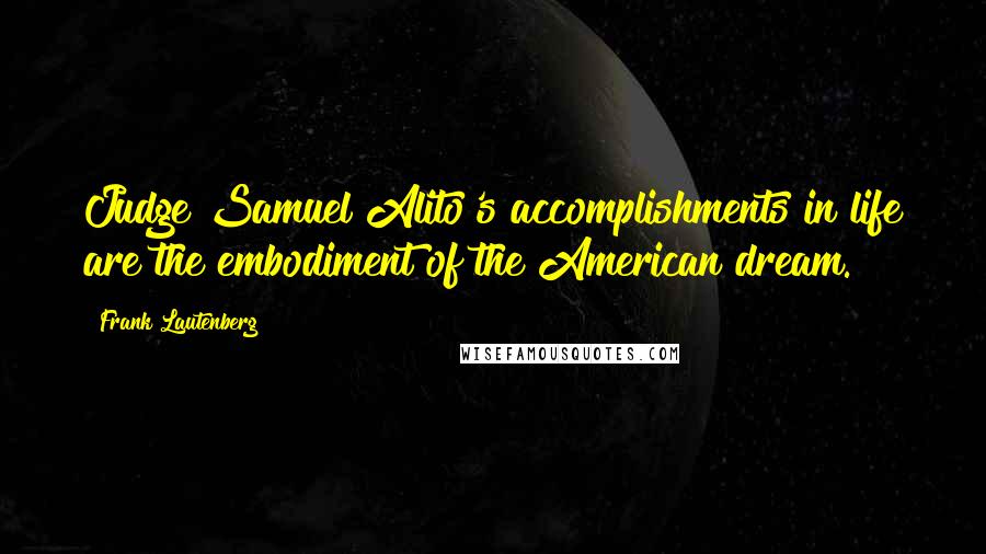 Frank Lautenberg Quotes: Judge Samuel Alito's accomplishments in life are the embodiment of the American dream.