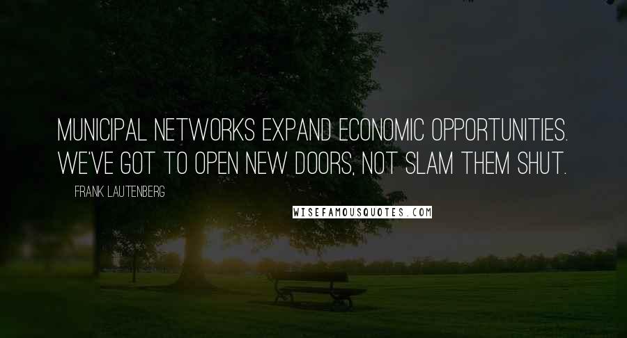 Frank Lautenberg Quotes: Municipal networks expand economic opportunities. We've got to open new doors, not slam them shut.