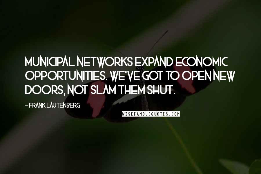 Frank Lautenberg Quotes: Municipal networks expand economic opportunities. We've got to open new doors, not slam them shut.
