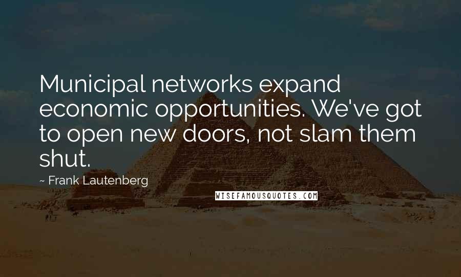 Frank Lautenberg Quotes: Municipal networks expand economic opportunities. We've got to open new doors, not slam them shut.