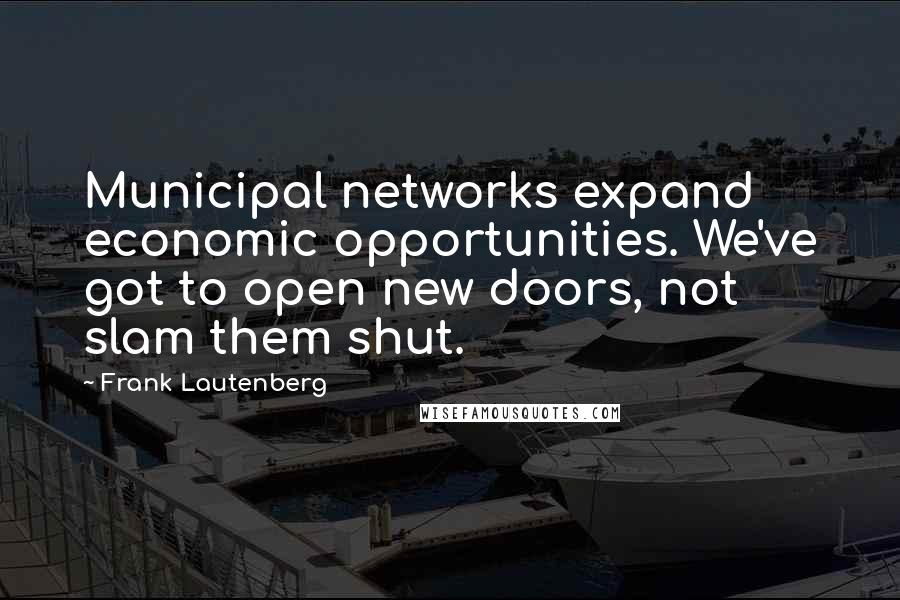 Frank Lautenberg Quotes: Municipal networks expand economic opportunities. We've got to open new doors, not slam them shut.