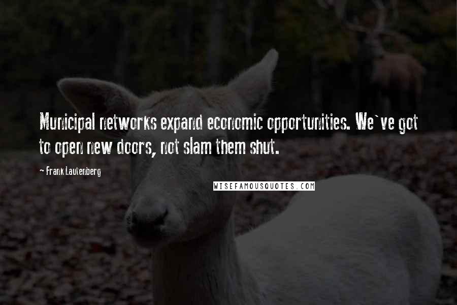 Frank Lautenberg Quotes: Municipal networks expand economic opportunities. We've got to open new doors, not slam them shut.