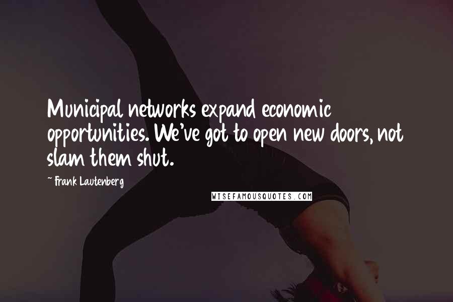 Frank Lautenberg Quotes: Municipal networks expand economic opportunities. We've got to open new doors, not slam them shut.
