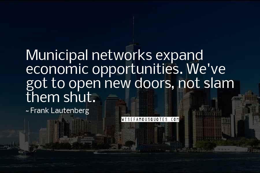 Frank Lautenberg Quotes: Municipal networks expand economic opportunities. We've got to open new doors, not slam them shut.