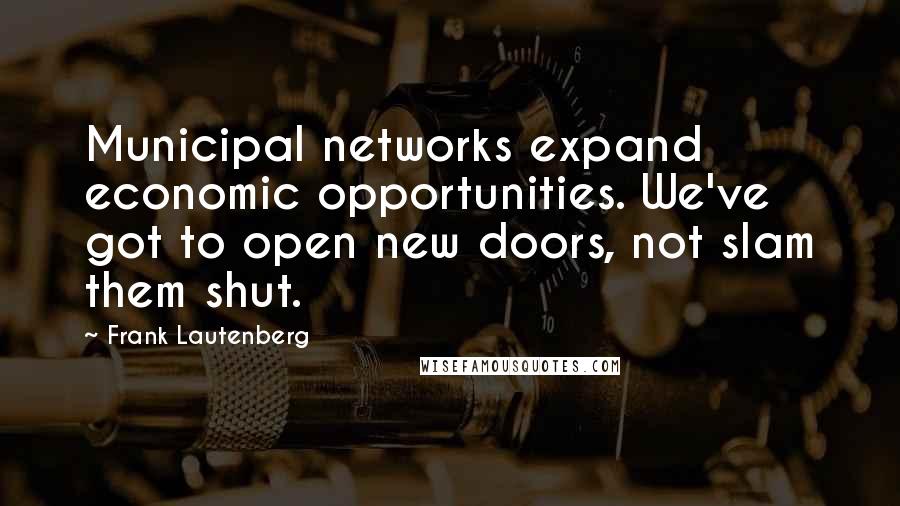 Frank Lautenberg Quotes: Municipal networks expand economic opportunities. We've got to open new doors, not slam them shut.