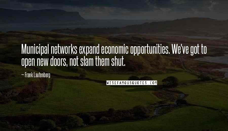 Frank Lautenberg Quotes: Municipal networks expand economic opportunities. We've got to open new doors, not slam them shut.
