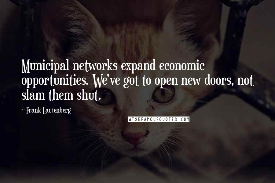 Frank Lautenberg Quotes: Municipal networks expand economic opportunities. We've got to open new doors, not slam them shut.