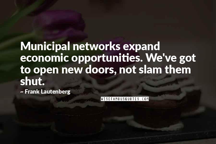 Frank Lautenberg Quotes: Municipal networks expand economic opportunities. We've got to open new doors, not slam them shut.
