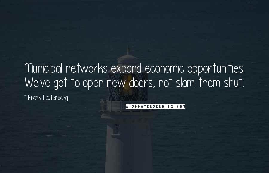 Frank Lautenberg Quotes: Municipal networks expand economic opportunities. We've got to open new doors, not slam them shut.