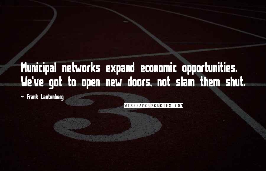 Frank Lautenberg Quotes: Municipal networks expand economic opportunities. We've got to open new doors, not slam them shut.