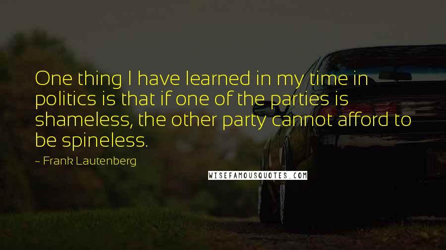 Frank Lautenberg Quotes: One thing I have learned in my time in politics is that if one of the parties is shameless, the other party cannot afford to be spineless.