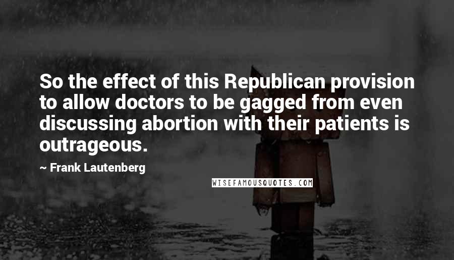 Frank Lautenberg Quotes: So the effect of this Republican provision to allow doctors to be gagged from even discussing abortion with their patients is outrageous.