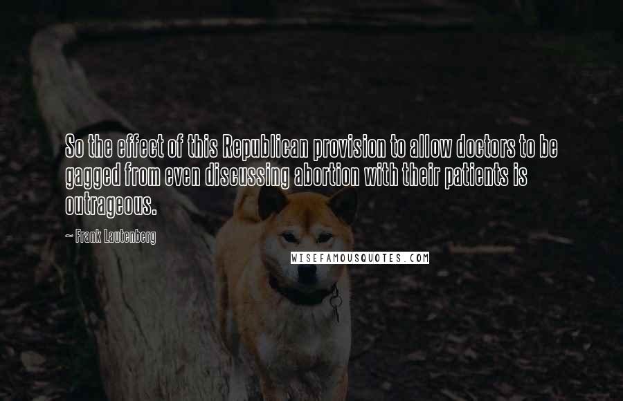 Frank Lautenberg Quotes: So the effect of this Republican provision to allow doctors to be gagged from even discussing abortion with their patients is outrageous.