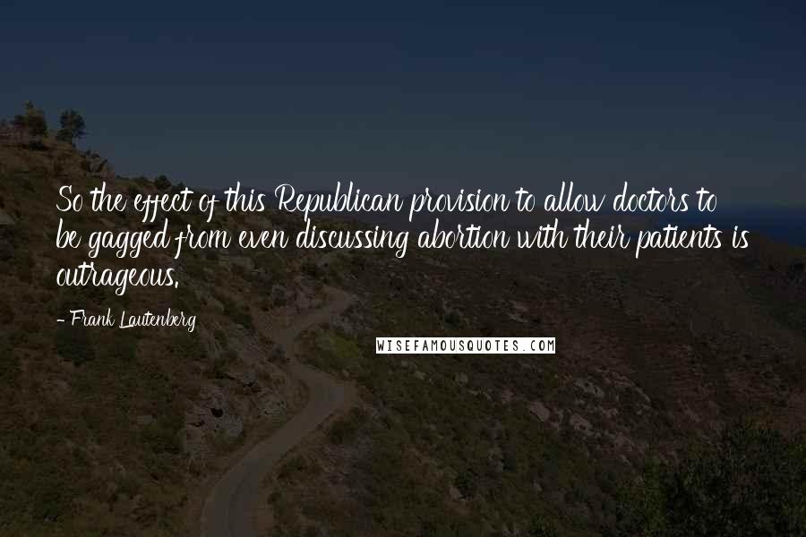 Frank Lautenberg Quotes: So the effect of this Republican provision to allow doctors to be gagged from even discussing abortion with their patients is outrageous.