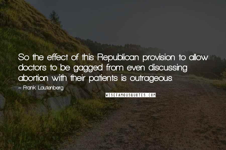 Frank Lautenberg Quotes: So the effect of this Republican provision to allow doctors to be gagged from even discussing abortion with their patients is outrageous.