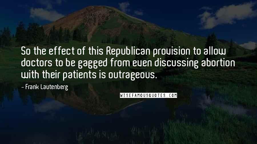 Frank Lautenberg Quotes: So the effect of this Republican provision to allow doctors to be gagged from even discussing abortion with their patients is outrageous.