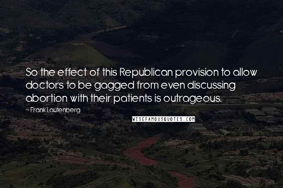 Frank Lautenberg Quotes: So the effect of this Republican provision to allow doctors to be gagged from even discussing abortion with their patients is outrageous.