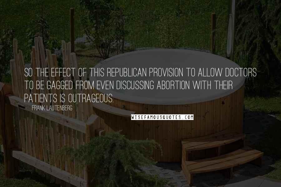 Frank Lautenberg Quotes: So the effect of this Republican provision to allow doctors to be gagged from even discussing abortion with their patients is outrageous.