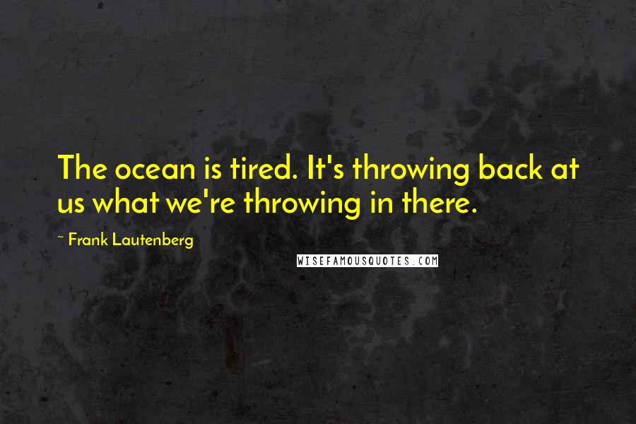 Frank Lautenberg Quotes: The ocean is tired. It's throwing back at us what we're throwing in there.