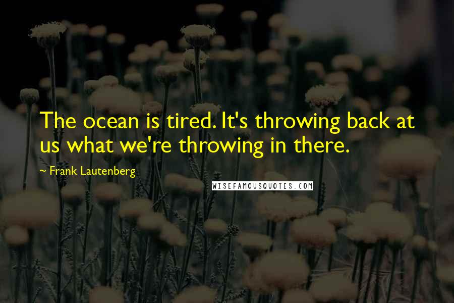 Frank Lautenberg Quotes: The ocean is tired. It's throwing back at us what we're throwing in there.