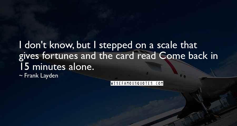 Frank Layden Quotes: I don't know, but I stepped on a scale that gives fortunes and the card read Come back in 15 minutes alone.