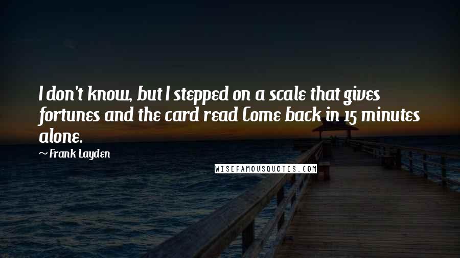 Frank Layden Quotes: I don't know, but I stepped on a scale that gives fortunes and the card read Come back in 15 minutes alone.