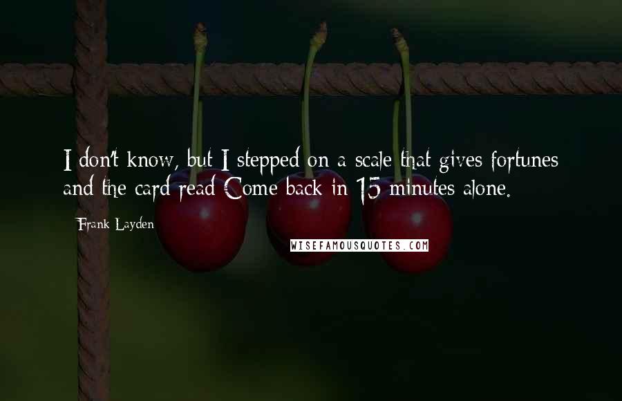 Frank Layden Quotes: I don't know, but I stepped on a scale that gives fortunes and the card read Come back in 15 minutes alone.