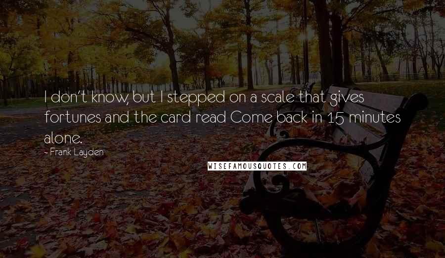 Frank Layden Quotes: I don't know, but I stepped on a scale that gives fortunes and the card read Come back in 15 minutes alone.