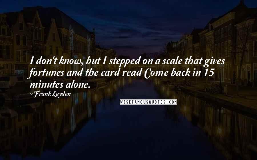 Frank Layden Quotes: I don't know, but I stepped on a scale that gives fortunes and the card read Come back in 15 minutes alone.