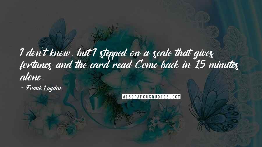 Frank Layden Quotes: I don't know, but I stepped on a scale that gives fortunes and the card read Come back in 15 minutes alone.