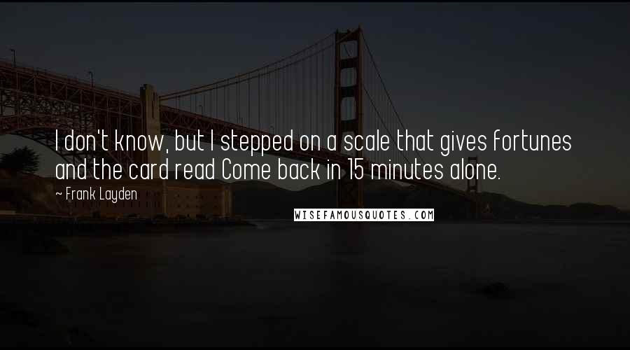 Frank Layden Quotes: I don't know, but I stepped on a scale that gives fortunes and the card read Come back in 15 minutes alone.