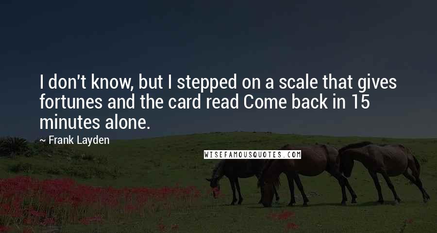 Frank Layden Quotes: I don't know, but I stepped on a scale that gives fortunes and the card read Come back in 15 minutes alone.