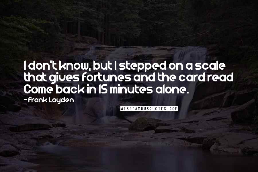 Frank Layden Quotes: I don't know, but I stepped on a scale that gives fortunes and the card read Come back in 15 minutes alone.