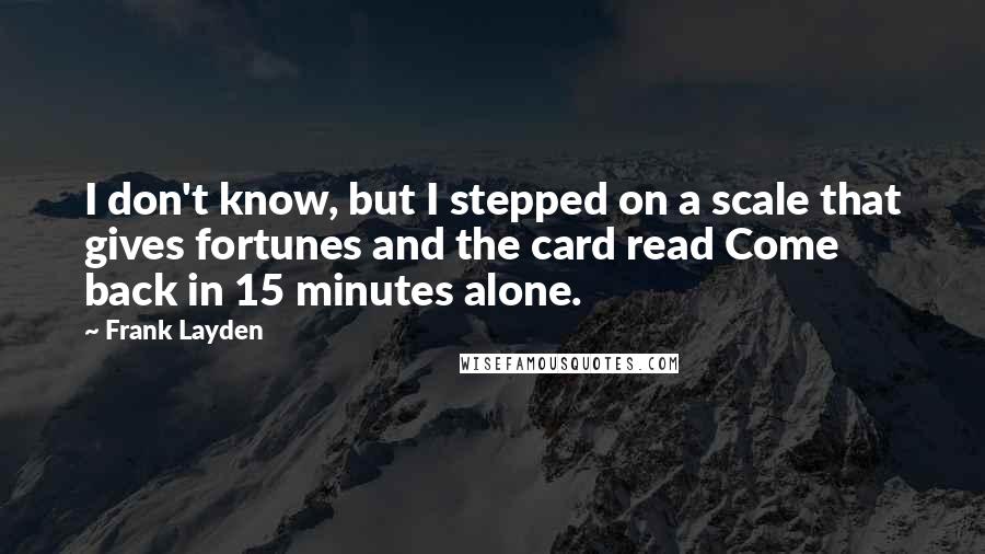 Frank Layden Quotes: I don't know, but I stepped on a scale that gives fortunes and the card read Come back in 15 minutes alone.