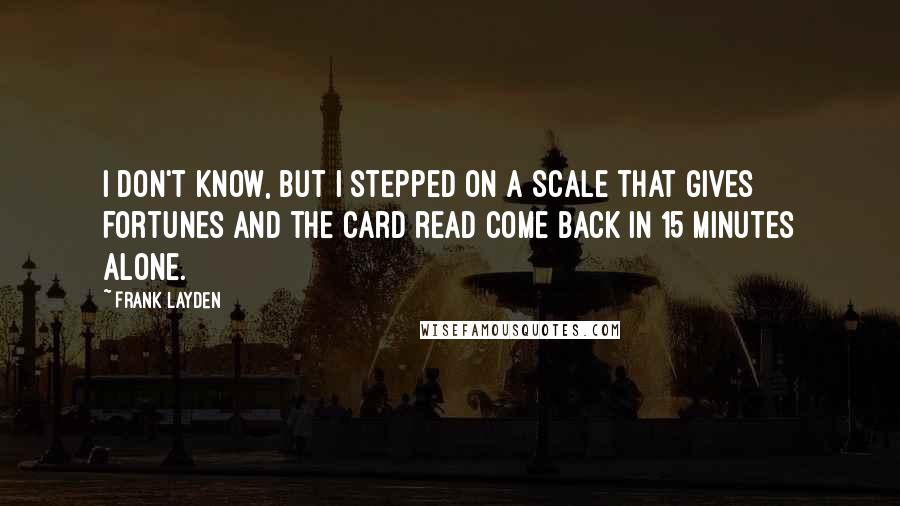 Frank Layden Quotes: I don't know, but I stepped on a scale that gives fortunes and the card read Come back in 15 minutes alone.