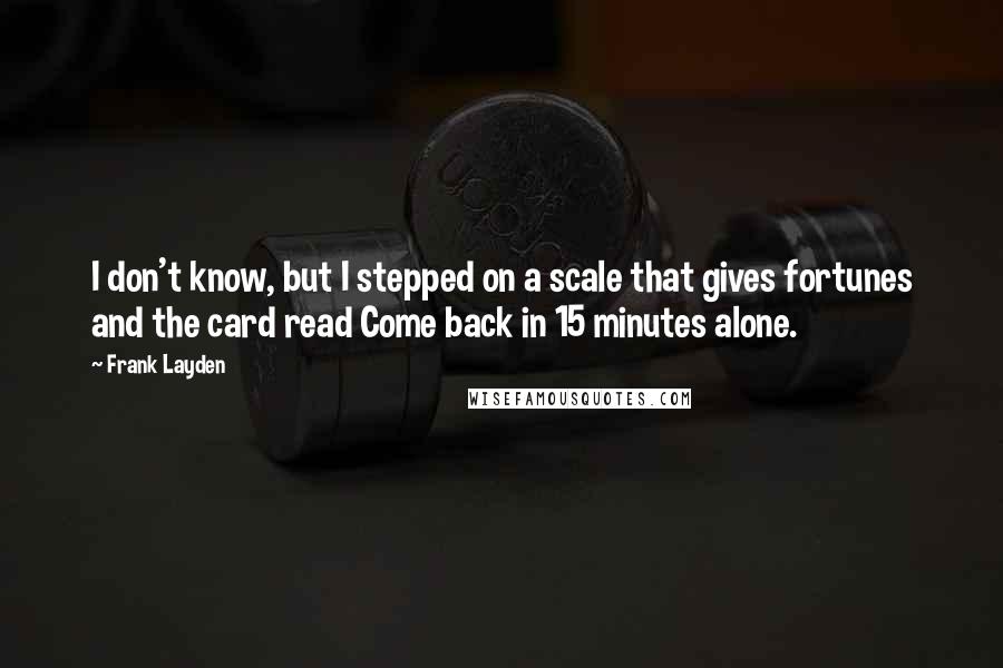 Frank Layden Quotes: I don't know, but I stepped on a scale that gives fortunes and the card read Come back in 15 minutes alone.