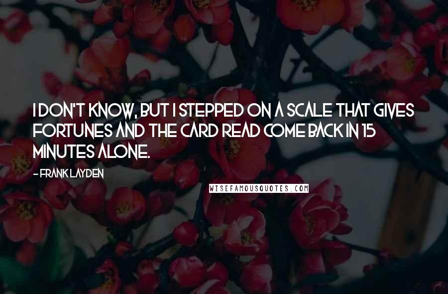 Frank Layden Quotes: I don't know, but I stepped on a scale that gives fortunes and the card read Come back in 15 minutes alone.