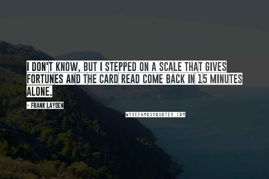 Frank Layden Quotes: I don't know, but I stepped on a scale that gives fortunes and the card read Come back in 15 minutes alone.