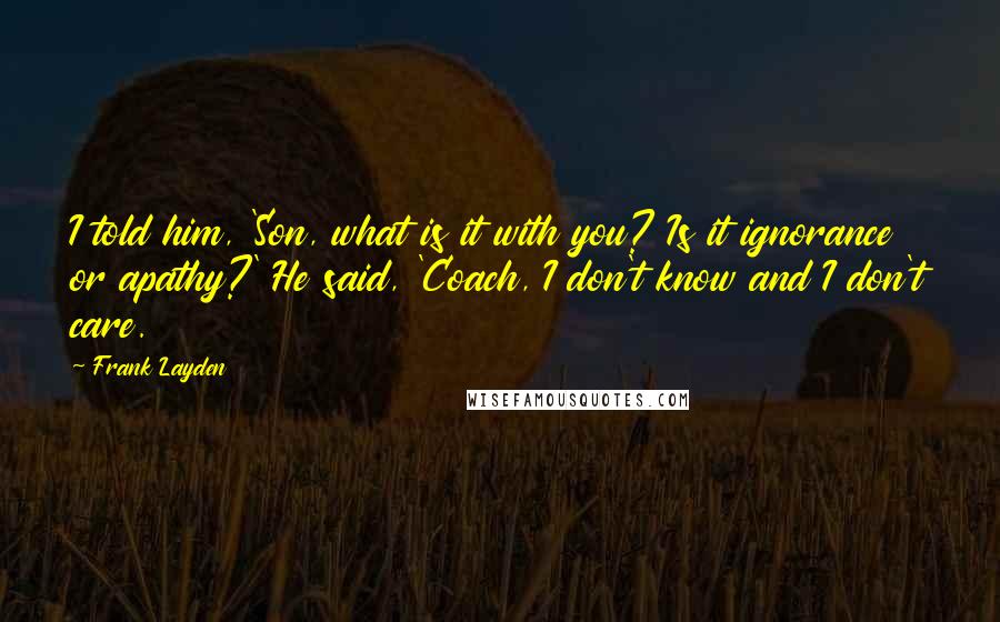 Frank Layden Quotes: I told him, 'Son, what is it with you? Is it ignorance or apathy?' He said, 'Coach, I don't know and I don't care.