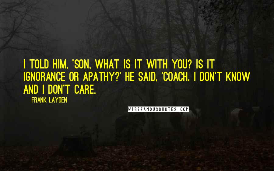 Frank Layden Quotes: I told him, 'Son, what is it with you? Is it ignorance or apathy?' He said, 'Coach, I don't know and I don't care.