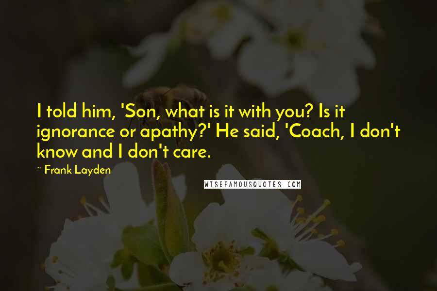 Frank Layden Quotes: I told him, 'Son, what is it with you? Is it ignorance or apathy?' He said, 'Coach, I don't know and I don't care.
